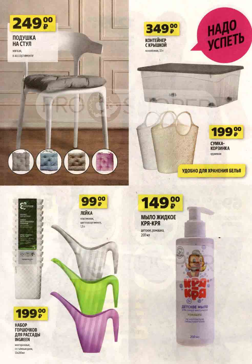 - **Подушка на стул**
  - Мягкая
  - В ассортименте
  - Цена: 249 руб.

- **Контейнер с крышкой**
  - На колёсиках
  - Объём: 32 л
  - Цена: 349 руб.

**НАДО УСПЕТЬ**
- **Лейка**
  - Пластиковая
  - Цвет в ассортименте
  - Объём: 1,3 л
  - Цена: 99 руб.

- **Мыло жидкое "Кря-Кря"**
  - Детское, ромашка
  - Объём: 200 мл
  - Цена: 149 руб.

- **Сумка-корзинка**
  - Кружевная
  - Удобно для хранения белья
  - Цена: 199 руб.

- **Набор горшочков для рассады "INGREEN"**
  - Многоразовые
  - Со съёмным дном
  - 12x200 мл
  - Цена: 199 руб.
